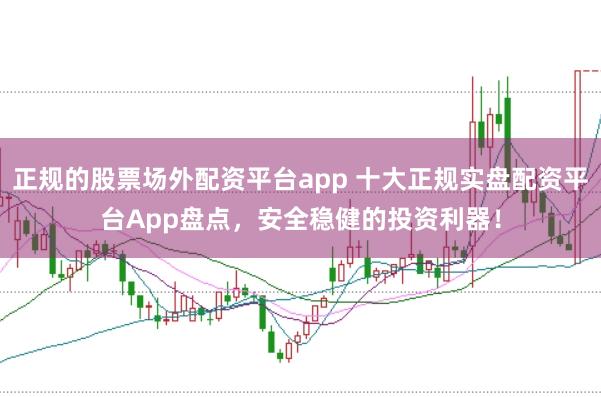 正规的股票场外配资平台app 十大正规实盘配资平台App盘点，安全稳健的投资利器！