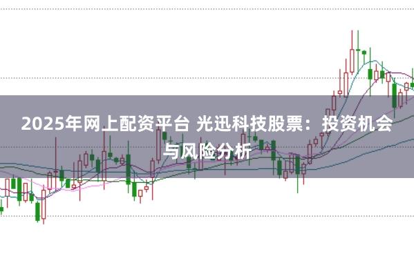 2025年网上配资平台 光迅科技股票：投资机会与风险分析