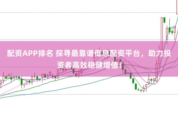 配资APP排名 探寻最靠谱低息配资平台，助力投资者高效稳健增值！