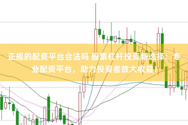 正规的配资平台合法吗 股票杠杆投资新选择：专业配资平台，助力投资者放大收益！