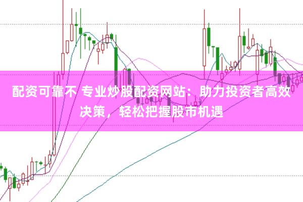 配资可靠不 专业炒股配资网站：助力投资者高效决策，轻松把握股市机遇