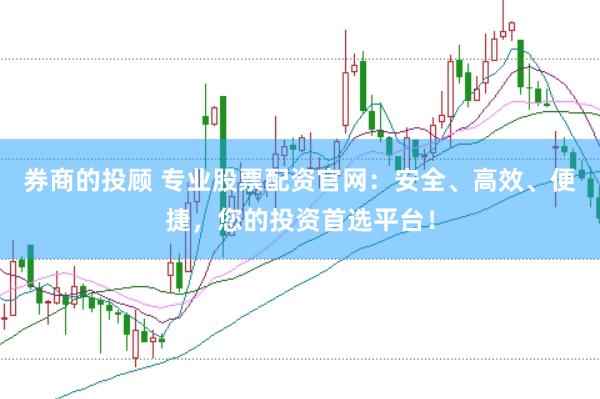 券商的投顾 专业股票配资官网：安全、高效、便捷，您的投资首选平台！