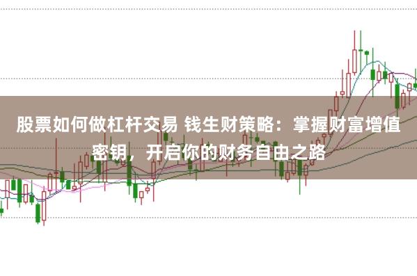 股票如何做杠杆交易 钱生财策略：掌握财富增值密钥，开启你的财务自由之路