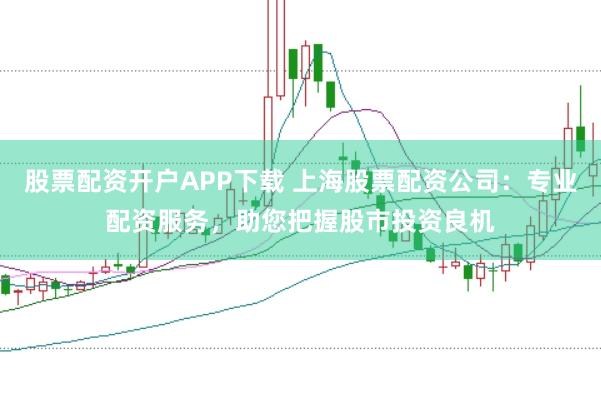 股票配资开户APP下载 上海股票配资公司：专业配资服务，助您把握股市投资良机