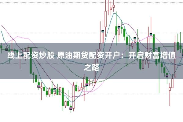 线上配资炒股 原油期货配资开户：开启财富增值之路