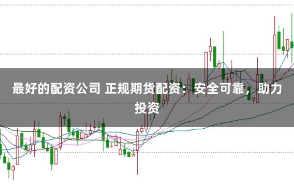最好的配资公司 正规期货配资：安全可靠，助力投资