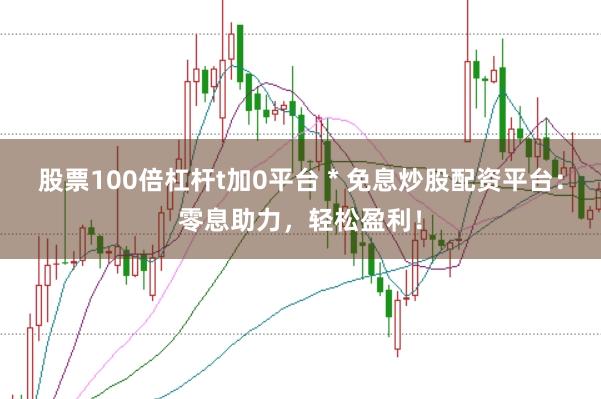 股票100倍杠杆t加0平台 * 免息炒股配资平台：零息助力，轻松盈利！