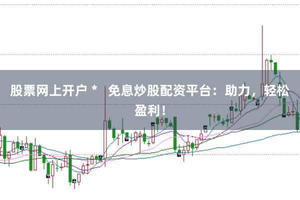 股票网上开户 *   免息炒股配资平台：助力，轻松盈利！