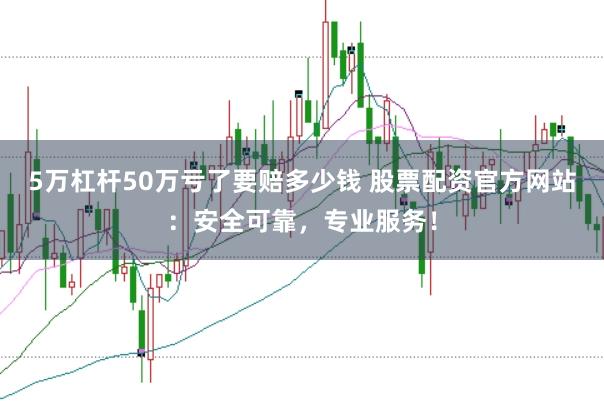 5万杠杆50万亏了要赔多少钱 股票配资官方网站:安全可靠,专业服务!