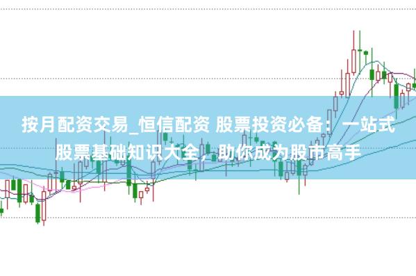 按月配资交易_恒信配资 股票投资必备：一站式股票基础知识大全，助你成为股市高手