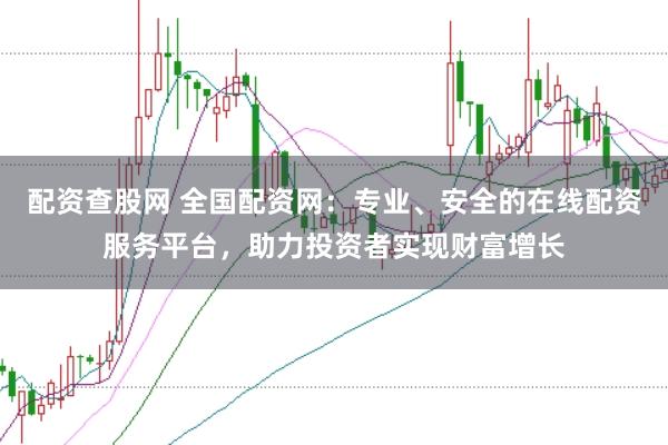 配资查股网 全国配资网：专业、安全的在线配资服务平台，助力投资者实现财富增长