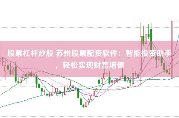 股票杠杆炒股 苏州股票配资软件：智能投资助手，轻松实现财富增值