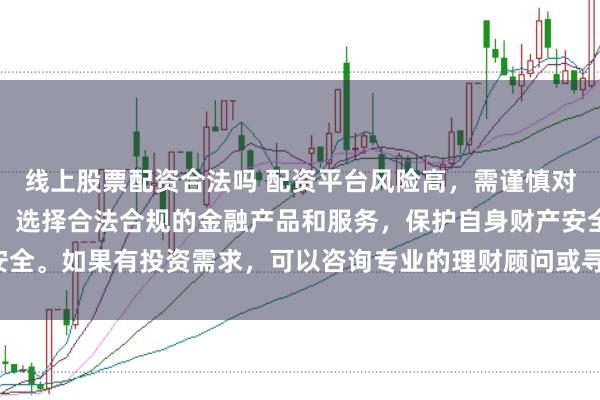 线上股票配资合法吗 配资平台风险高，需谨慎对待。建议遵守法律法规，选择合法合规的金融产品和服务，保护自身财产安全。如果有投资需求，可以咨询专业的理财顾问或寻求其他合法的投资渠道。