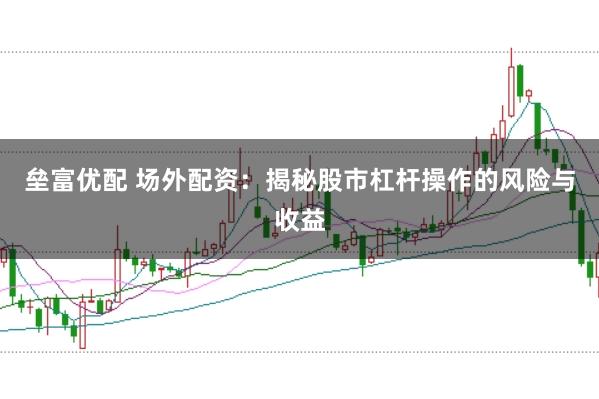 垒富优配 场外配资：揭秘股市杠杆操作的风险与收益