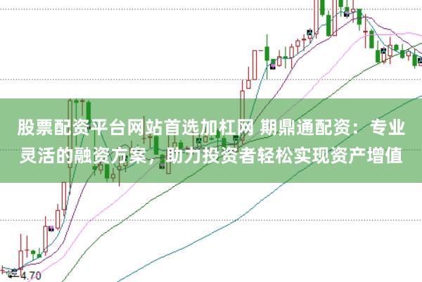 股票配资平台网站首选加杠网 期鼎通配资:专业灵活的融资方案,助力投资者轻松实现资产增值