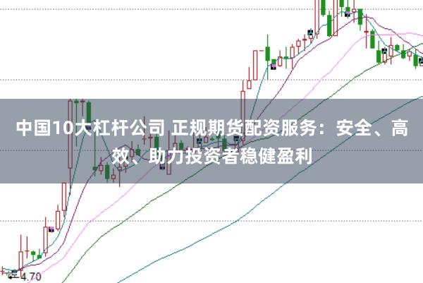 中国10大杠杆公司 正规期货配资服务：安全、高效、助力投资者稳健盈利