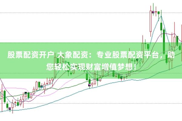 股票配资开户 大象配资：专业股票配资平台，助您轻松实现财富增值梦想！