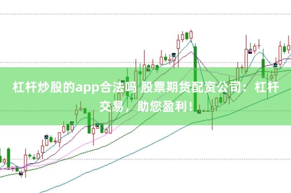 杠杆炒股的app合法吗 股票期货配资公司：杠杆交易，助您盈利！