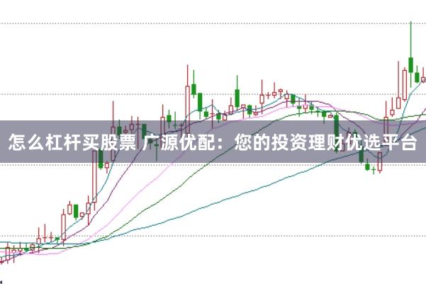 怎么杠杆买股票 广源优配：您的投资理财优选平台