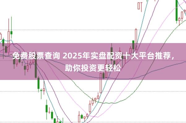 免费股票查询 2025年实盘配资十大平台推荐，助你投资更轻松