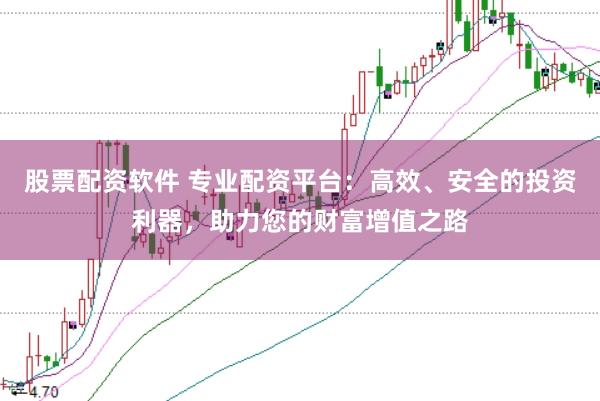 股票配资软件 专业配资平台:高效、安全的投资利器,助力您的财富增值之路