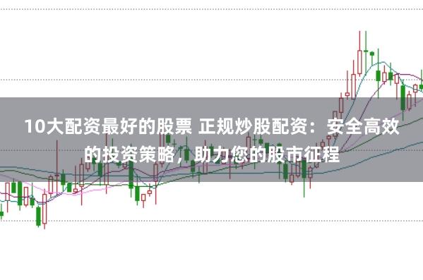 10大配资最好的股票 正规炒股配资：安全高效的投资策略，助力您的股市征程