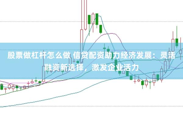 股票做杠杆怎么做 信贷配资助力经济发展:灵活融资新选择,激发企业活力