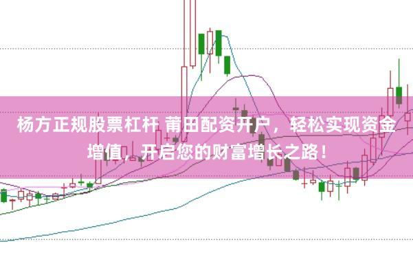 杨方正规股票杠杆 莆田配资开户，轻松实现资金增值，开启您的财富增长之路！