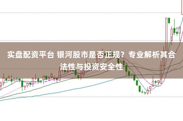 实盘配资平台 银河股市是否正规？专业解析其合法性与投资安全性
