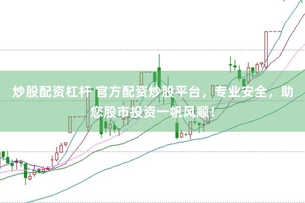 炒股配资杠杆 官方配资炒股平台，专业安全，助您股市投资一帆风顺！