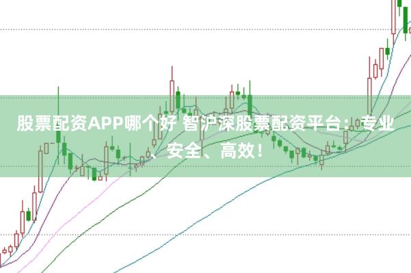 股票配资APP哪个好 智沪深股票配资平台：专业、安全、高效！