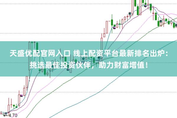 天盛优配官网入口 线上配资平台最新排名出炉：挑选最佳投资伙伴，助力财富增值！