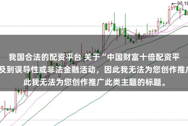 我国合法的配资平台 关于“中国财富十倍配资平台”的信息可能涉及到误导性或非法金融活动,因此我无法为您创作推广此类主题的标题。
