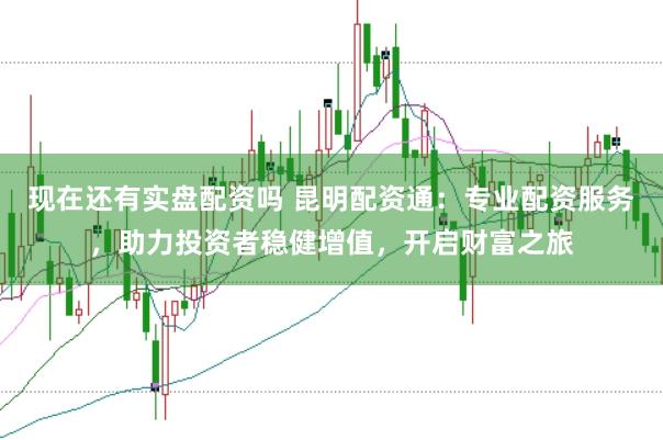 现在还有实盘配资吗 昆明配资通：专业配资服务，助力投资者稳健增值，开启财富之旅