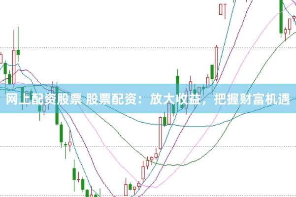网上配资股票 股票配资：放大收益，把握财富机遇