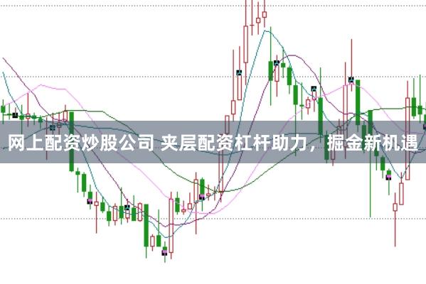 网上配资炒股公司 夹层配资杠杆助力，掘金新机遇