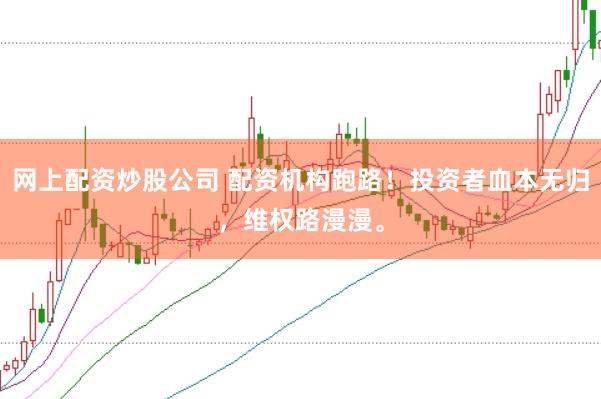 网上配资炒股公司 配资机构跑路！投资者血本无归，维权路漫漫。