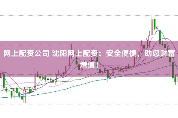 网上配资公司 沈阳网上配资：安全便捷，助您财富增值！