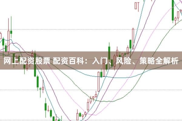 网上配资股票 配资百科：入门、风险、策略全解析
