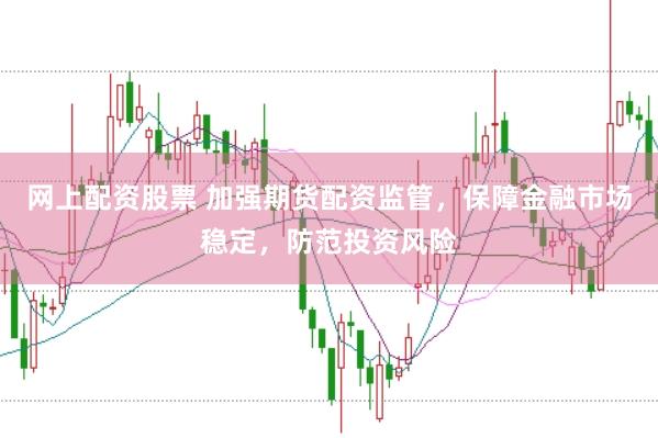 网上配资股票 加强期货配资监管，保障金融市场稳定，防范投资风险