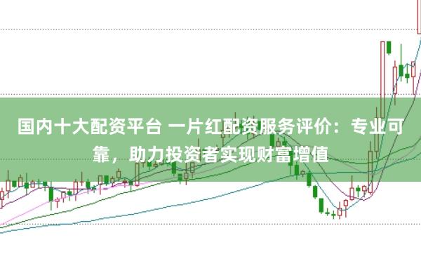 国内十大配资平台 一片红配资服务评价：专业可靠，助力投资者实现财富增值