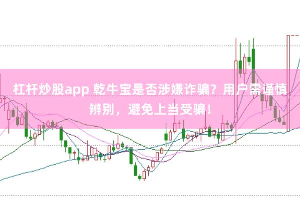 杠杆炒股app 乾牛宝是否涉嫌诈骗？用户需谨慎辨别，避免上当受骗！