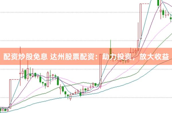 配资炒股免息 达州股票配资：助力投资，放大收益