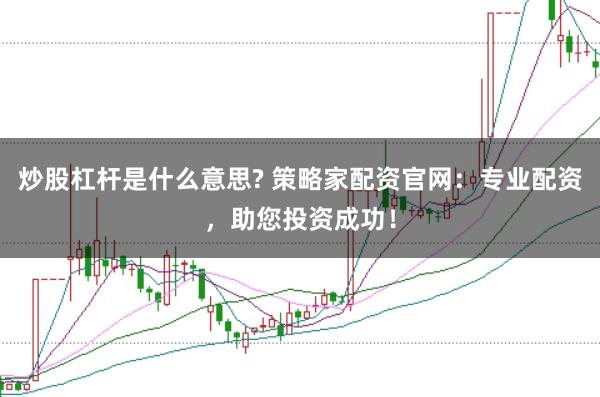 炒股杠杆是什么意思? 策略家配资官网：专业配资，助您投资成功！
