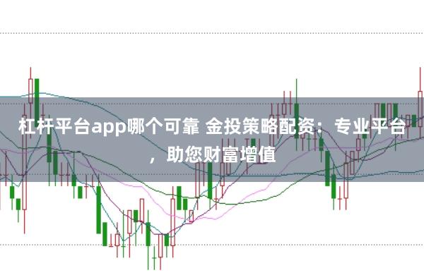 杠杆平台app哪个可靠 金投策略配资:专业平台,助您财富增值