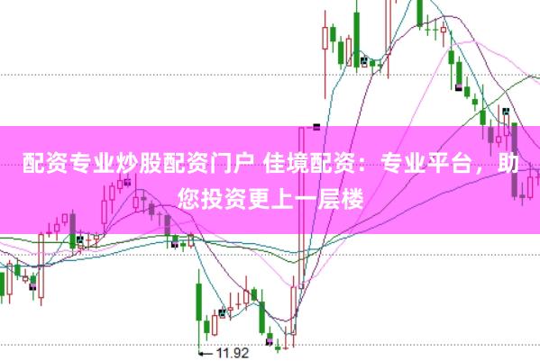 配资专业炒股配资门户 佳境配资：专业平台，助您投资更上一层楼