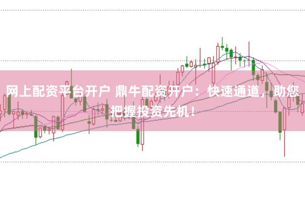 网上配资平台开户 鼎牛配资开户：快速通道，助您把握投资先机！
