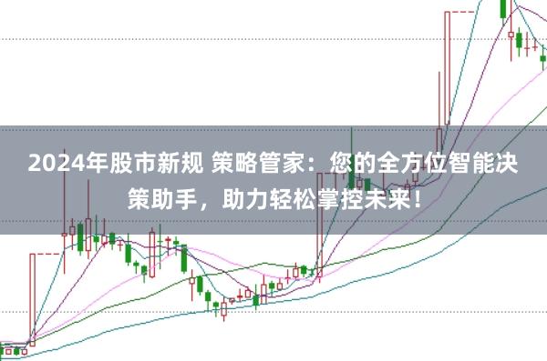 2024年股市新规 策略管家：您的全方位智能决策助手，助力轻松掌控未来！