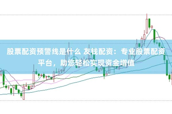 股票配资预警线是什么 友钱配资：专业股票配资平台，助您轻松实现资金增值