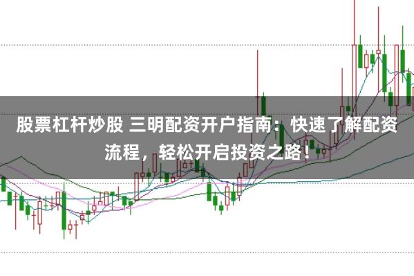 股票杠杆炒股 三明配资开户指南：快速了解配资流程，轻松开启投资之路！